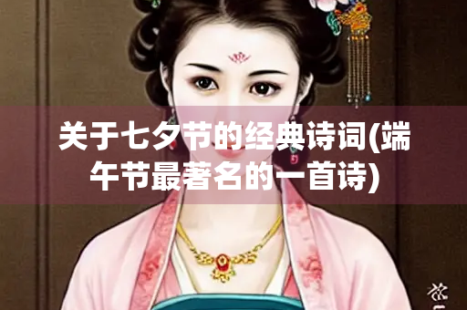 关于七夕节的经典诗词(端午节最著名的一首诗) 关于七夕节的经典诗词(端午节最著名的一首诗)