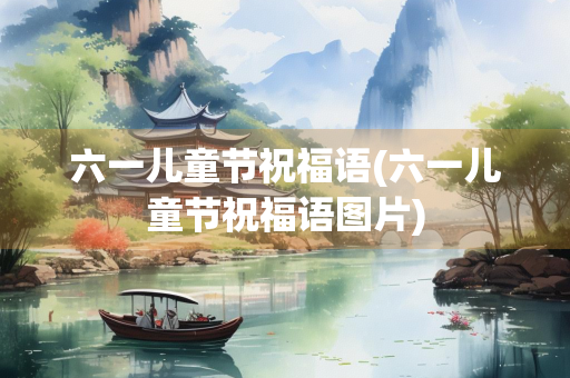 六一儿童节祝福语(六一儿童节祝福语图片)