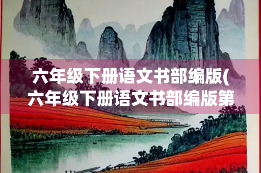 六年级下册语文书部编版(六年级下册语文书部编版第十五课小练笔)