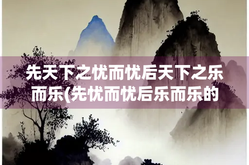 先天下之忧而忧后天下之乐而乐(先忧而忧后乐而乐的意思) 先天下之忧而忧后天下之乐而乐(先忧而忧后乐而乐的意思)