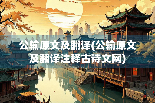 公输原文及翻译(公输原文及翻译注释古诗文网)