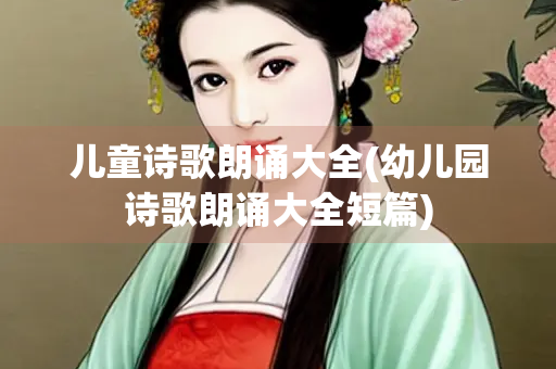 儿童诗歌朗诵大全(幼儿园诗歌朗诵大全短篇) 儿童诗歌朗诵大全(幼儿园诗歌朗诵大全短篇)