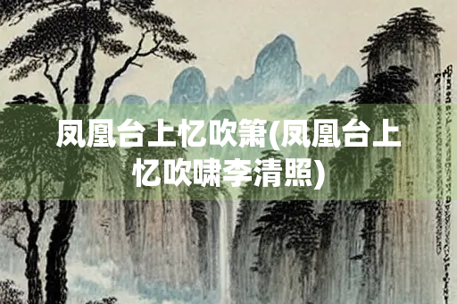 凤凰台上忆吹箫(凤凰台上忆吹啸李清照)