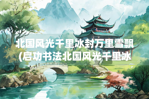 北国风光千里冰封万里雪飘(启功书法北国风光千里冰封万里雪飘)