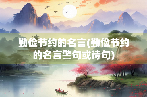 勤俭节约的名言(勤俭节约的名言警句或诗句) 勤俭节约的名言(勤俭节约的名言警句或诗句)