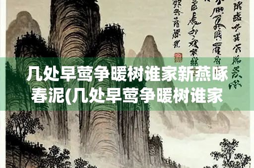 几处早莺争暖树谁家新燕啄春泥(几处早莺争暖树谁家新燕啄春泥是白居易钱塘湖春行中) 几处早莺争暖树谁家新燕啄春泥(几处早莺争暖树谁家新燕啄春泥是白居易钱塘湖春行中)