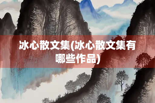 冰心散文集(冰心散文集有哪些作品) 冰心散文集(冰心散文集有哪些作品)
