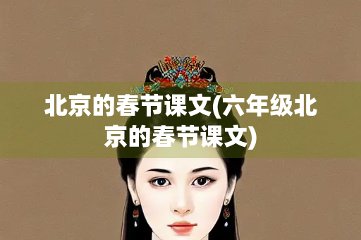 北京的春节课文(六年级北京的春节课文) 北京的春节课文(六年级北京的春节课文)
