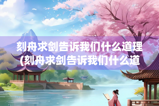 刻舟求剑告诉我们什么道理(刻舟求剑告诉我们什么道理三年级)