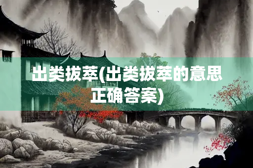 出类拔萃(出类拔萃的意思正确答案) 出类拔萃(出类拔萃的意思正确答案)