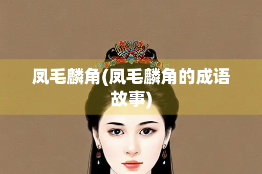 凤毛麟角(凤毛麟角的成语故事) 凤毛麟角(凤毛麟角的成语故事)