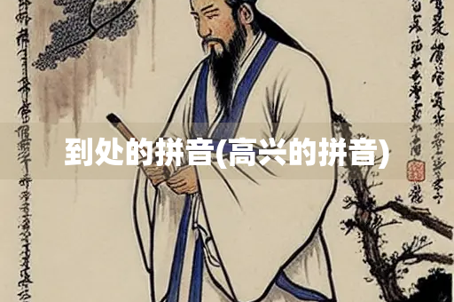 到处的拼音(高兴的拼音) 到处的拼音(高兴的拼音)