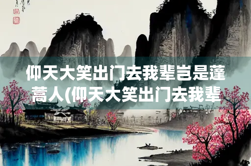 仰天大笑出门去我辈岂是蓬蒿人(仰天大笑出门去我辈岂是蓬蒿人解析)