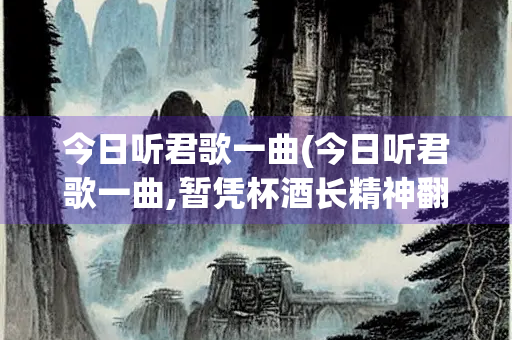 今日听君歌一曲(今日听君歌一曲,暂凭杯酒长精神翻译)