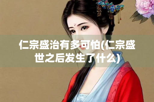 仁宗盛治有多可怕(仁宗盛世之后发生了什么)