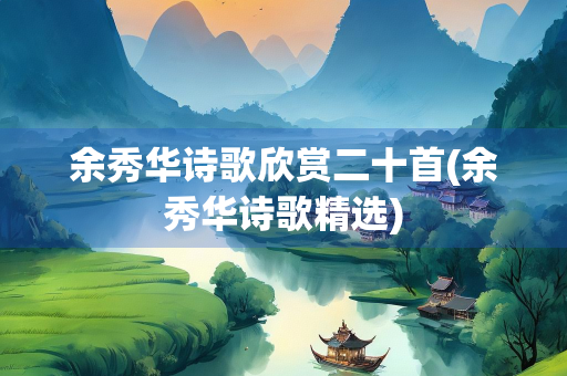 余秀华诗歌欣赏二十首(余秀华诗歌精选)