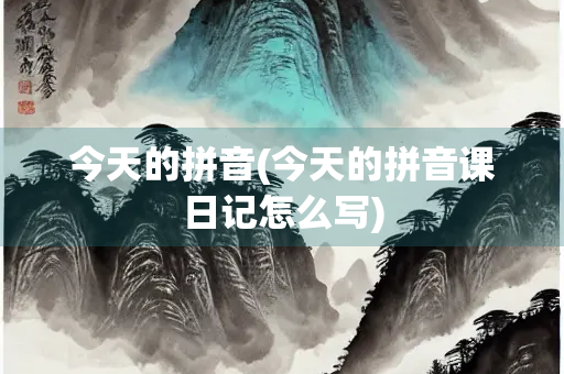 今天的拼音(今天的拼音课日记怎么写)