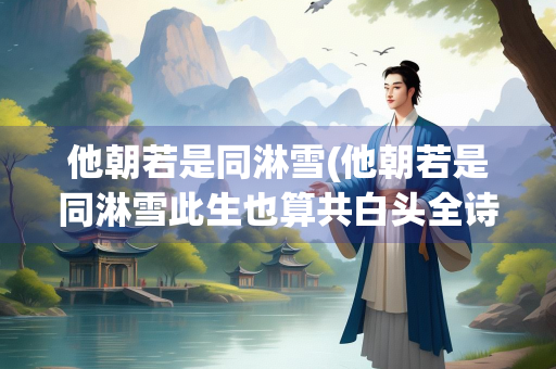 他朝若是同淋雪(他朝若是同淋雪此生也算共白头全诗出处)