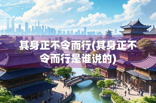 其身正不令而行(其身正不令而行是谁说的)
