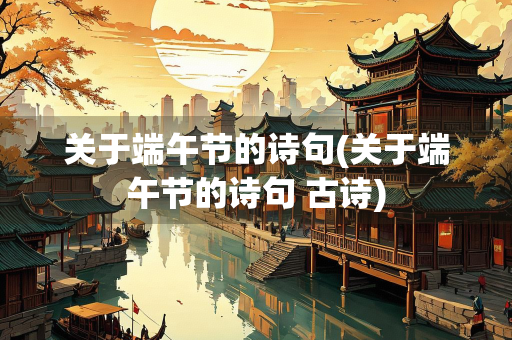 关于端午节的诗句(关于端午节的诗句 古诗)