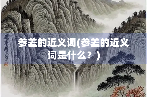 参差的近义词(参差的近义词是什么?) 参差的近义词(参差的近义词是什么?)