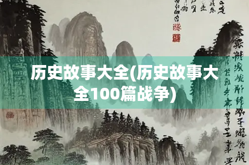 历史故事大全(历史故事大全100篇战争) 历史故事大全(历史故事大全100篇战争)