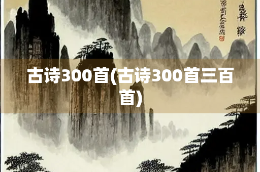 古诗300首(古诗300首三百首) 古诗300首(古诗300首三百首)