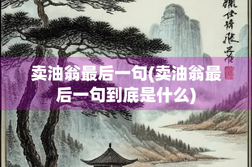 卖油翁最后一句(卖油翁最后一句到底是什么)