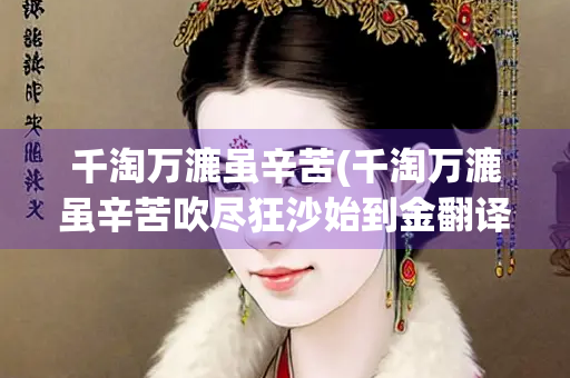 千淘万漉虽辛苦(千淘万漉虽辛苦吹尽狂沙始到金翻译) 千淘万漉虽辛苦(千淘万漉虽辛苦吹尽狂沙始到金翻译)