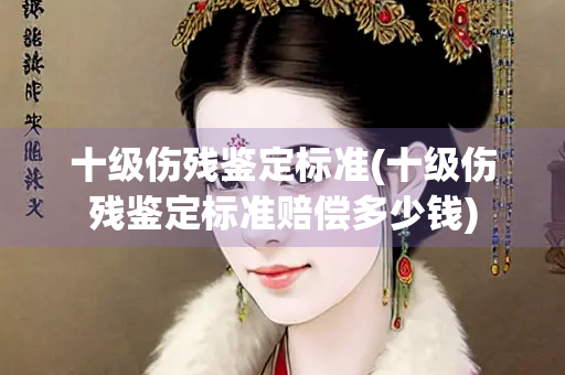 十级伤残鉴定标准(十级伤残鉴定标准赔偿多少钱)