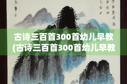 古诗三百首300首幼儿早教(古诗三百首300首幼儿早教免费下载)