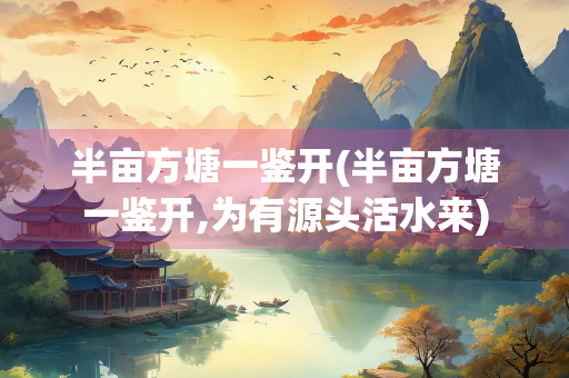 半亩方塘一鉴开(半亩方塘一鉴开,为有源头活水来)