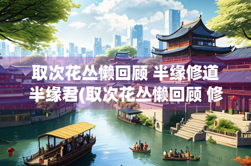 取次花丛懒回顾 半缘修道半缘君(取次花丛懒回顾 修道君指什么生肖) 取次花丛懒回顾 半缘修道半缘君(取次花丛懒回顾 修道君指什么生肖)