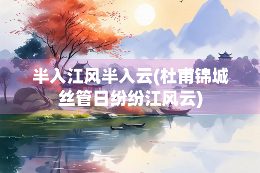 半入江风半入云(杜甫锦城丝管日纷纷江风云)