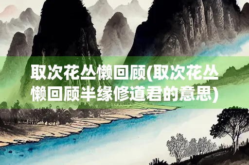 取次花丛懒回顾(取次花丛懒回顾半缘修道君的意思) 取次花丛懒回顾(取次花丛懒回顾半缘修道君的意思)
