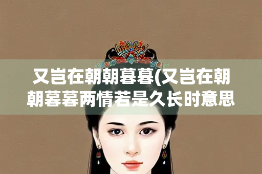 又岂在朝朝暮暮(又岂在朝朝暮暮两情若是久长时意思)