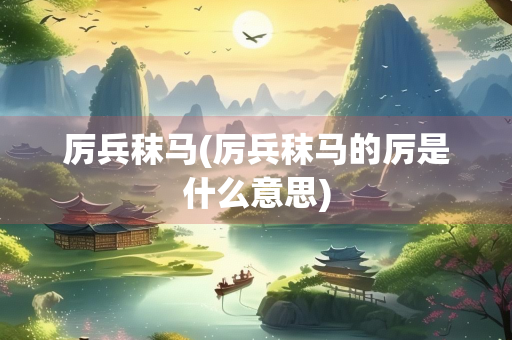 厉兵秣马(厉兵秣马的厉是什么意思)