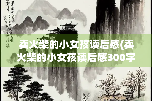卖火柴的小女孩读后感(卖火柴的小女孩读后感300字)