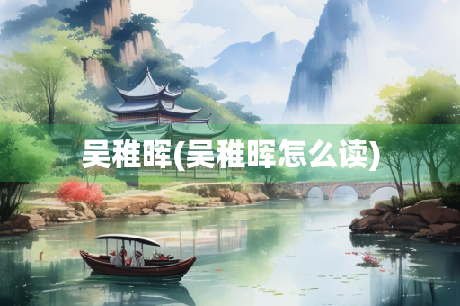 吴稚晖(吴稚晖怎么读)