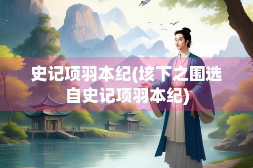 史记项羽本纪(垓下之围选自史记项羽本纪) 史记项羽本纪(垓下之围选自史记项羽本纪)