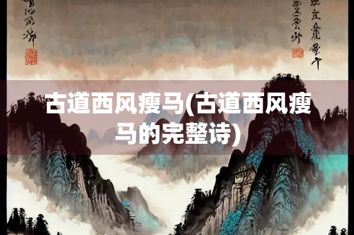 古道西风瘦马(古道西风瘦马的完整诗) 古道西风瘦马(古道西风瘦马的完整诗)
