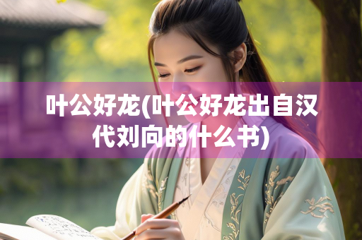 叶公好龙(叶公好龙出自汉代刘向的什么书) 叶公好龙(叶公好龙出自汉代刘向的什么书)