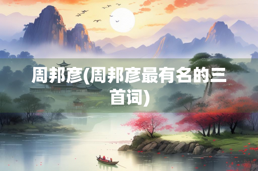 周邦彦(周邦彦最有名的三首词) 周邦彦(周邦彦最有名的三首词)
