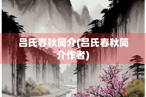 吕氏春秋简介(吕氏春秋简介作者) 吕氏春秋简介(吕氏春秋简介作者)