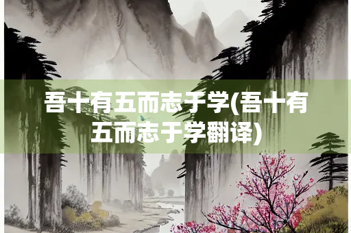 吾十有五而志于学(吾十有五而志于学翻译)