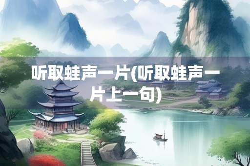 听取蛙声一片(听取蛙声一片上一句) 听取蛙声一片(听取蛙声一片上一句)