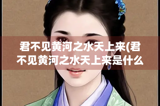 君不见黄河之水天上来(君不见黄河之水天上来是什么诗) 君不见黄河之水天上来(君不见黄河之水天上来是什么诗)