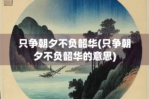 只争朝夕不负韶华(只争朝夕不负韶华的意思) 只争朝夕不负韶华(只争朝夕不负韶华的意思)
