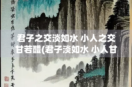 君子之交淡如水 小人之交甘若醴(君子淡如水 小人甘若醴作者)