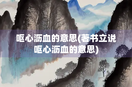 呕心沥血的意思(著书立说呕心沥血的意思)